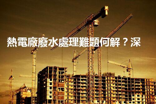 熱電廠廢水處理難題何解？深度探索與前沿技術(shù)應(yīng)用！